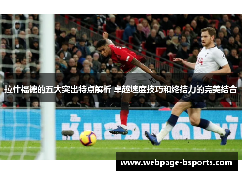 拉什福德的五大突出特点解析 卓越速度技巧和终结力的完美结合