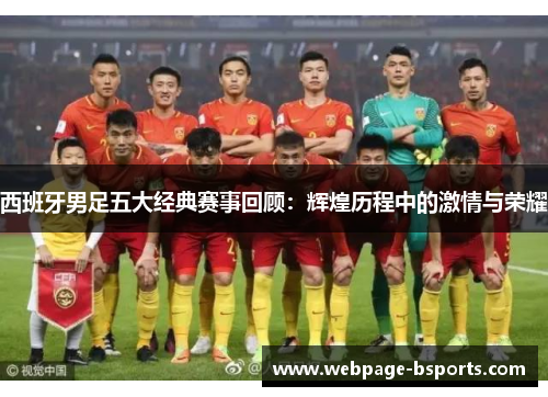西班牙男足五大经典赛事回顾：辉煌历程中的激情与荣耀