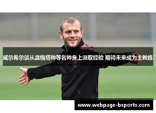 威尔希尔谈从温格塔帅等名帅身上汲取经验 期待未来成为主教练
