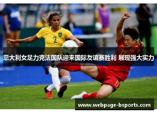 意大利女足力克法国队迎来国际友谊赛胜利 展现强大实力 意大利女足力克法国队迎来国际友谊赛胜利 展现强大实力