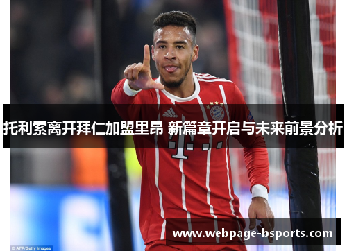 托利索离开拜仁加盟里昂 新篇章开启与未来前景分析 托利索离开拜仁加盟里昂 新篇章开启与未来前景分析