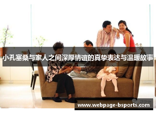 小孔塞桑与家人之间深厚情谊的真挚表达与温暖故事 小孔塞桑与家人之间深厚情谊的真挚表达与温暖故事