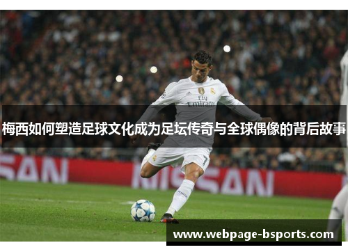 梅西如何塑造足球文化成为足坛传奇与全球偶像的背后故事