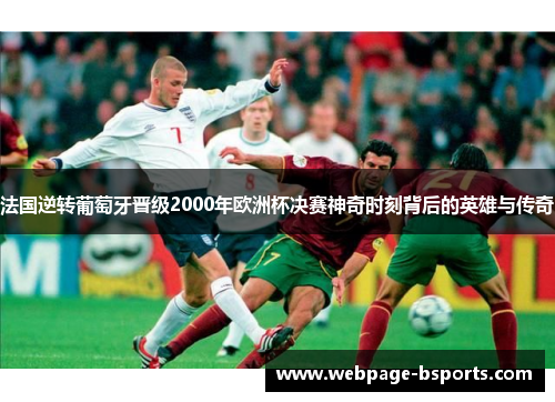 法国逆转葡萄牙晋级2000年欧洲杯决赛神奇时刻背后的英雄与传奇