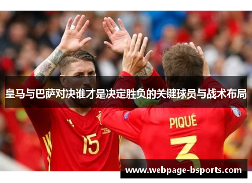 皇马与巴萨对决谁才是决定胜负的关键球员与战术布局