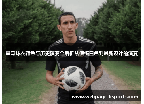 皇马球衣颜色与历史演变全解析从传统白色到最新设计的演变