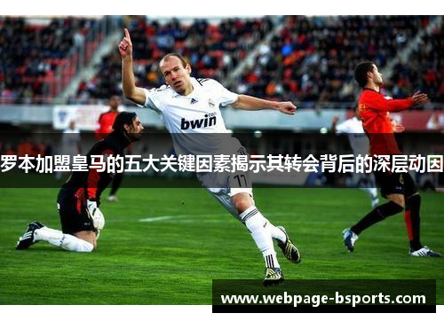 罗本加盟皇马的五大关键因素揭示其转会背后的深层动因 罗本加盟皇马的五大关键因素揭示其转会背后的深层动因