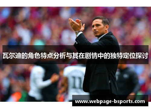 瓦尔迪的角色特点分析与其在剧情中的独特定位探讨 瓦尔迪的角色特点分析与其在剧情中的独特定位探讨
