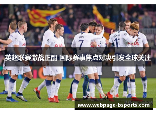 英超联赛激战正酣 国际赛事焦点对决引发全球关注 英超联赛激战正酣 国际赛事焦点对决引发全球关注