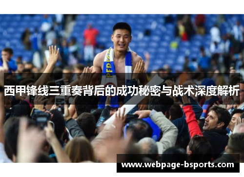西甲锋线三重奏背后的成功秘密与战术深度解析 西甲锋线三重奏背后的成功秘密与战术深度解析