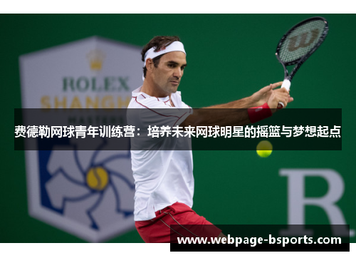 费德勒网球青年训练营:培养未来网球明星的摇篮与梦想起点 费德勒网球青年训练营:培养未来网球明星的摇篮与梦想起点