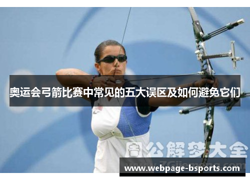 奥运会弓箭比赛中常见的五大误区及如何避免它们 奥运会弓箭比赛中常见的五大误区及如何避免它们