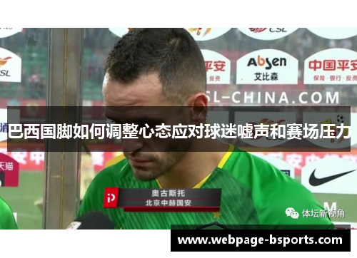 巴西国脚如何调整心态应对球迷嘘声和赛场压力 巴西国脚如何调整心态应对球迷嘘声和赛场压力