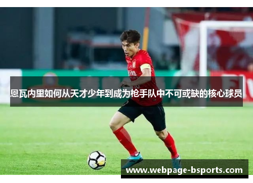 恩瓦内里如何从天才少年到成为枪手队中不可或缺的核心球员