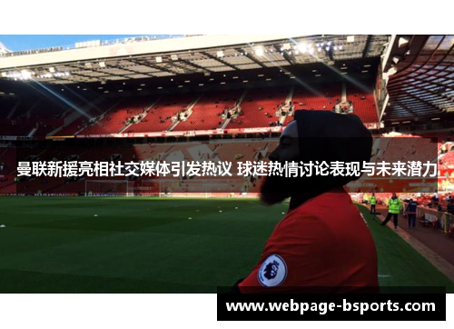 曼联新援亮相社交媒体引发热议 球迷热情讨论表现与未来潜力