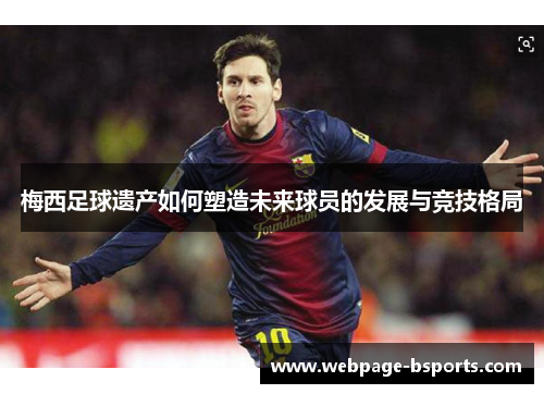 梅西足球遗产如何塑造未来球员的发展与竞技格局 梅西足球遗产如何塑造未来球员的发展与竞技格局