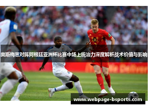 奥斯梅恩对阵阿根廷亚洲杯比赛中场上统治力深度解析战术价值与影响 奥斯梅恩对阵阿根廷亚洲杯比赛中场上统治力深度解析战术价值与影响