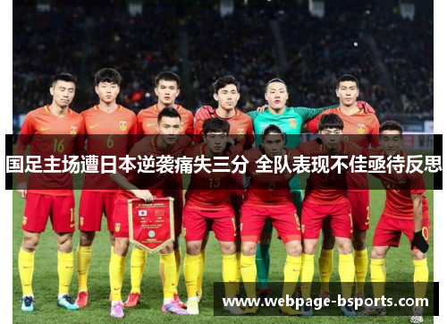 国足主场遭日本逆袭痛失三分 全队表现不佳亟待反思 国足主场遭日本逆袭痛失三分 全队表现不佳亟待反思