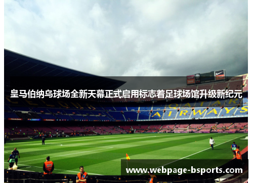 皇马伯纳乌球场全新天幕正式启用标志着足球场馆升级新纪元 皇马伯纳乌球场全新天幕正式启用标志着足球场馆升级新纪元