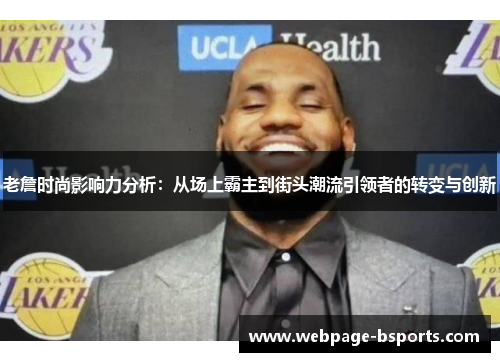 老詹时尚影响力分析:从场上霸主到街头潮流引领者的转变与创新 老詹时尚影响力分析:从场上霸主到街头潮流引领者的转变与创新