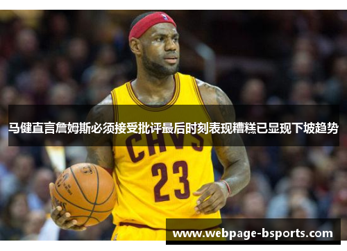 马健直言詹姆斯必须接受批评最后时刻表现糟糕已显现下坡趋势 马健直言詹姆斯必须接受批评最后时刻表现糟糕已显现下坡趋势