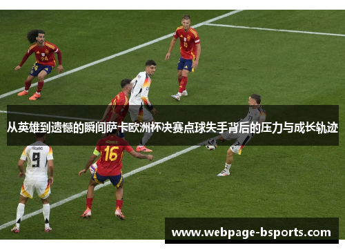 从英雄到遗憾的瞬间萨卡欧洲杯决赛点球失手背后的压力与成长轨迹