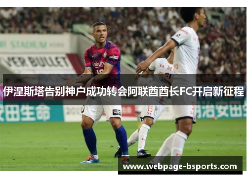 伊涅斯塔告别神户成功转会阿联酋酋长FC开启新征程