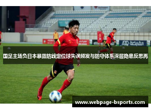 国足主场负日本暴露防线定位球失误频发与防守体系深层隐患反思再